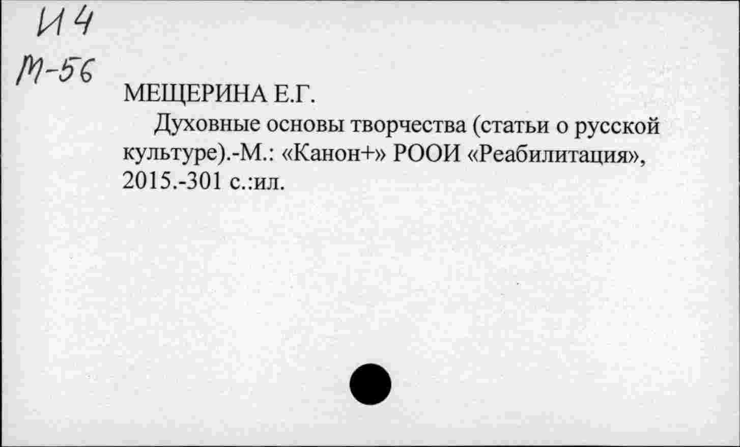 ﻿МЕЩЕРИНА Е.Г.
Духовные основы творчества (статьи о русской культуре).-М.: «Канон+» РООИ «Реабилитация», 2015.-301 с.:ил.